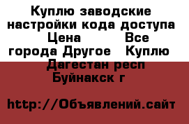 Куплю заводские настройки кода доступа  › Цена ­ 100 - Все города Другое » Куплю   . Дагестан респ.,Буйнакск г.